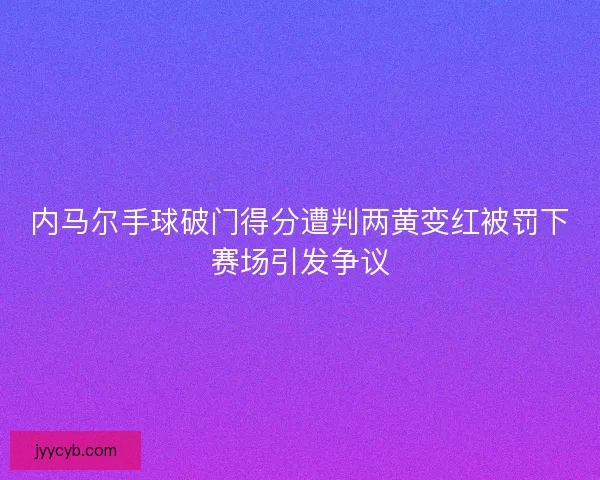 内马尔手球破门得分遭判两黄变红被罚下赛场引发争议