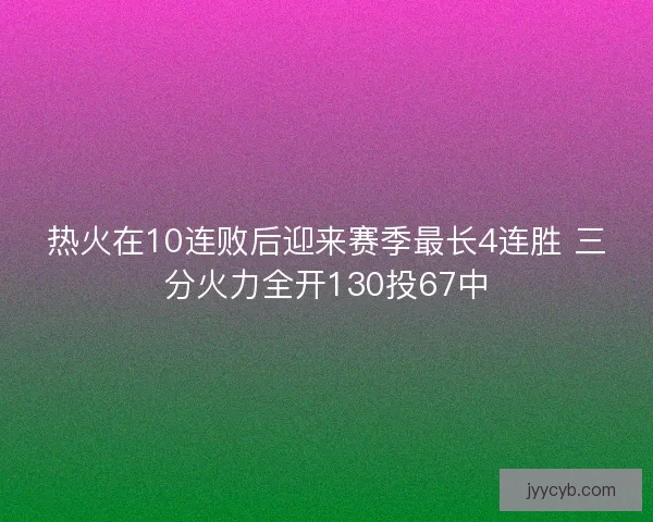 热火在10连败后迎来赛季最长4连胜 三分火力全开130投67中
