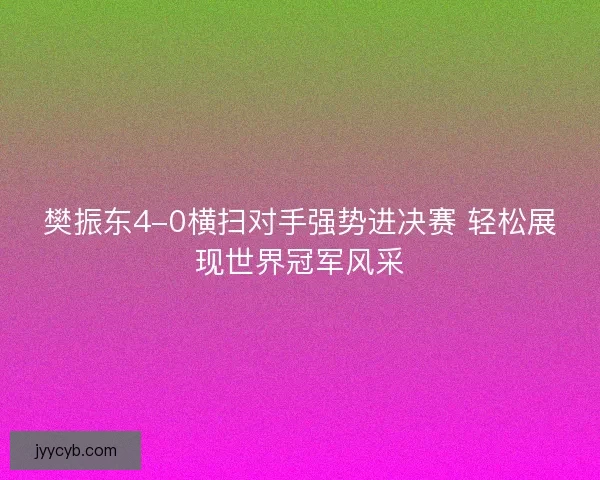 樊振东4-0横扫对手强势进决赛 轻松展现世界冠军风采