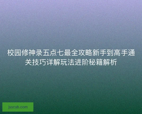 校园修神录五点七最全攻略新手到高手通关技巧详解玩法进阶秘籍解析