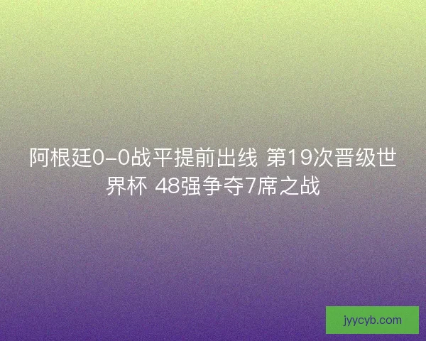 阿根廷0-0战平提前出线 第19次晋级世界杯 48强争夺7席之战
