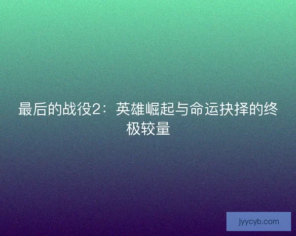 最后的战役2：英雄崛起与命运抉择的终极较量