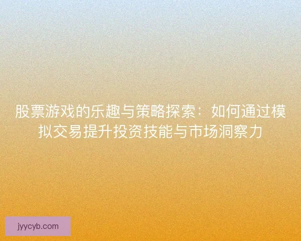 股票游戏的乐趣与策略探索：如何通过模拟交易提升投资技能与市场洞察力