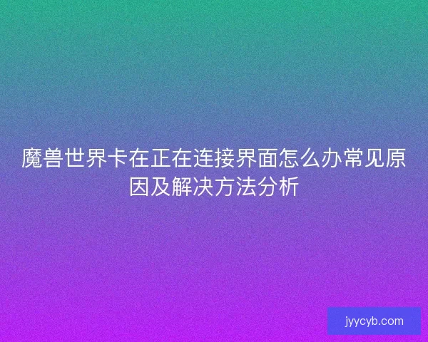 魔兽世界卡在正在连接界面怎么办常见原因及解决方法分析