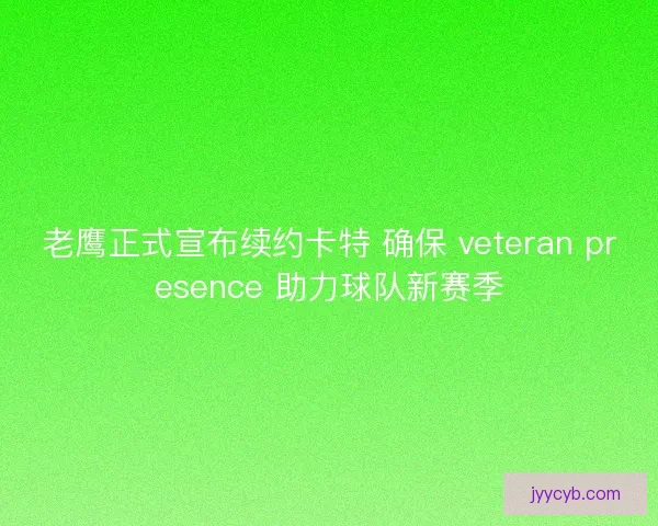 老鹰正式宣布续约卡特 确保 veteran presence 助力球队新赛季