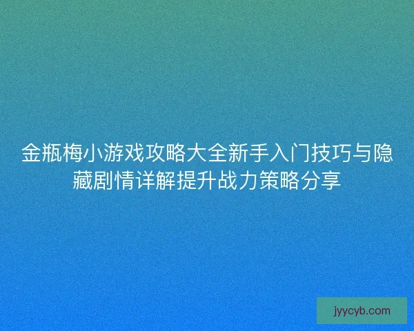 金瓶梅小游戏攻略大全新手入门技巧与隐藏剧情详解提升战力策略分享 金瓶梅小游戏攻略大全新手入门技巧与隐藏剧情详解提升战力策略分享