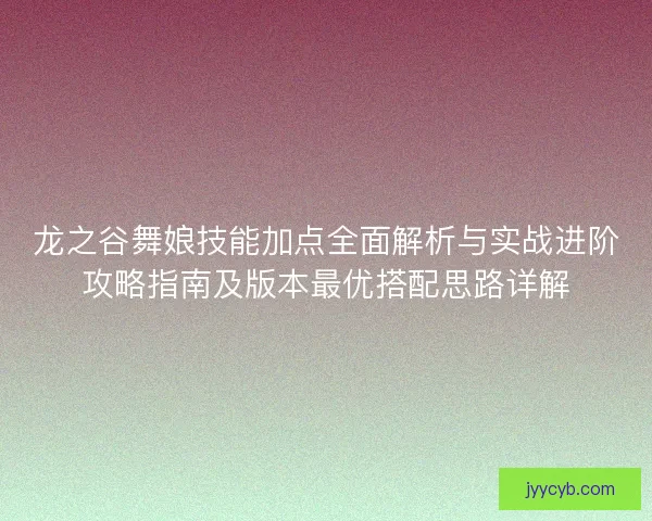 龙之谷舞娘技能加点全面解析与实战进阶攻略指南及版本最优搭配思路详解