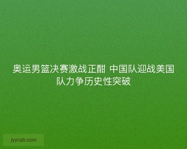 奥运男篮决赛激战正酣 中国队迎战美国队力争历史性突破