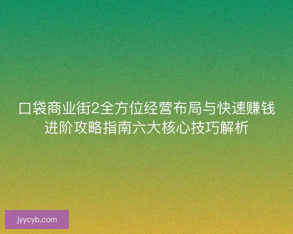 口袋商业街2全方位经营布局与快速赚钱进阶攻略指南六大核心技巧解析