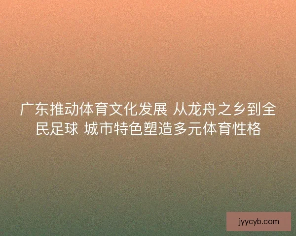 广东推动体育文化发展 从龙舟之乡到全民足球 城市特色塑造多元体育性格