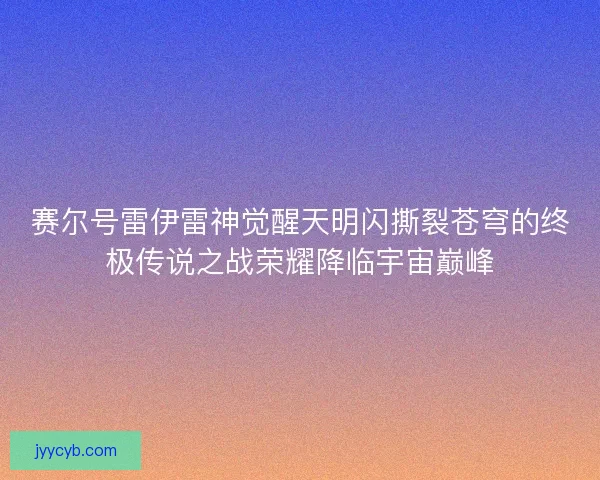 赛尔号雷伊雷神觉醒天明闪撕裂苍穹的终极传说之战荣耀降临宇宙巅峰