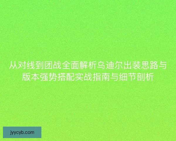 从对线到团战全面解析乌迪尔出装思路与版本强势搭配实战指南与细节剖析