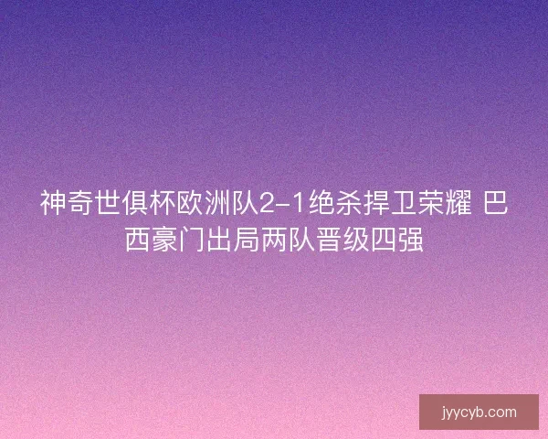 神奇世俱杯欧洲队2-1绝杀捍卫荣耀 巴西豪门出局两队晋级四强
