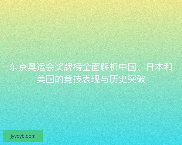 东京奥运会奖牌榜全面解析中国、日本和美国的竞技表现与历史突破