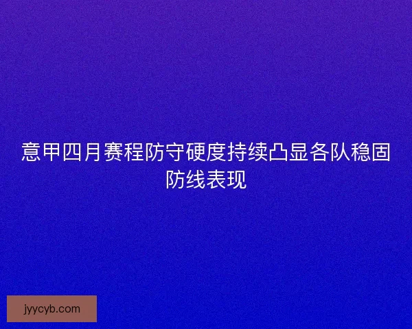 意甲四月赛程防守硬度持续凸显各队稳固防线表现
