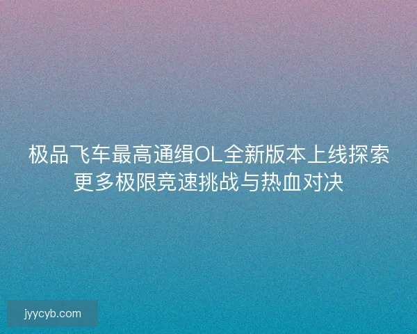 极品飞车最高通缉OL全新版本上线探索更多极限竞速挑战与热血对决
