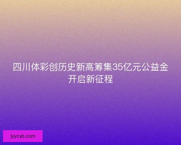 四川体彩创历史新高筹集35亿元公益金开启新征程