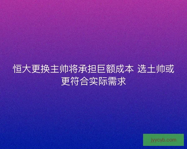 恒大更换主帅将承担巨额成本 选土帅或更符合实际需求