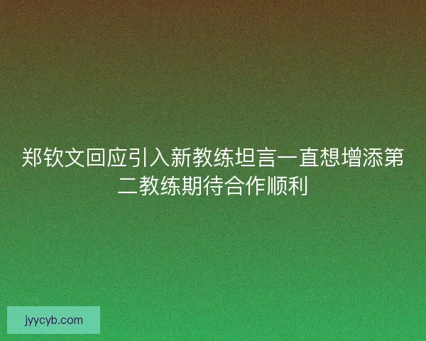 郑钦文回应引入新教练坦言一直想增添第二教练期待合作顺利