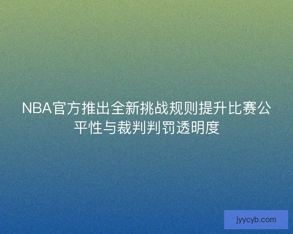 NBA官方推出全新挑战规则提升比赛公平性与裁判判罚透明度
