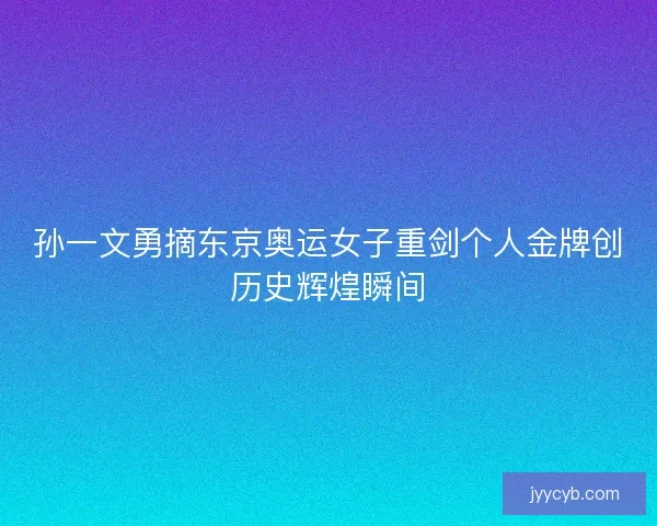 孙一文勇摘东京奥运女子重剑个人金牌创历史辉煌瞬间
