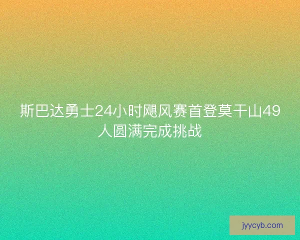 斯巴达勇士24小时飓风赛首登莫干山49人圆满完成挑战