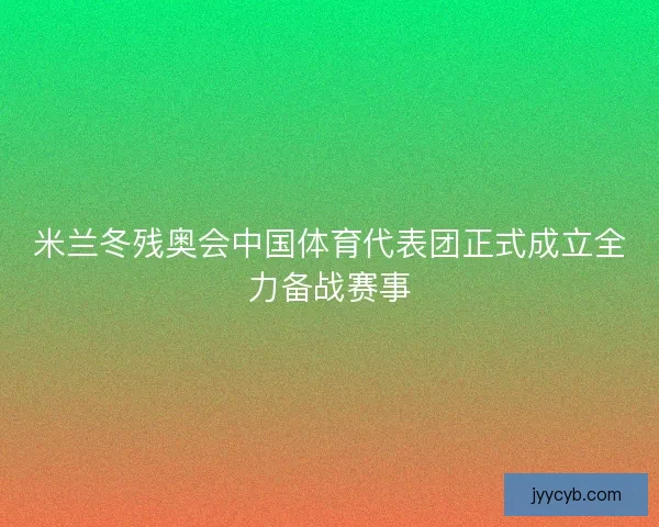 米兰冬残奥会中国体育代表团正式成立全力备战赛事