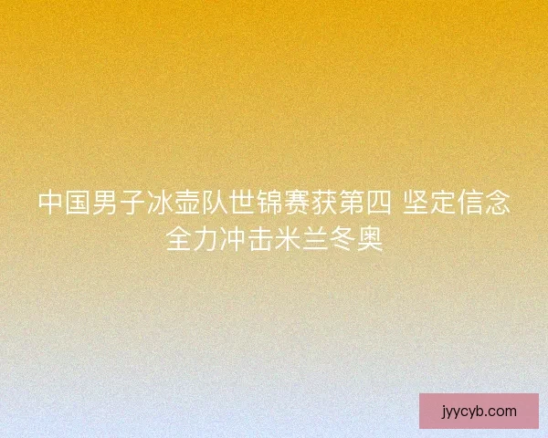 中国男子冰壶队世锦赛获第四 坚定信念全力冲击米兰冬奥