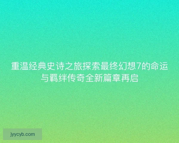 重温经典史诗之旅探索最终幻想7的命运与羁绊传奇全新篇章再启