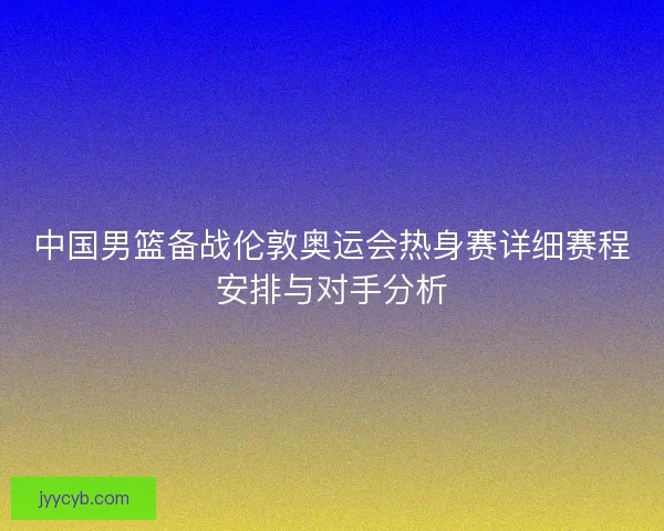 中国男篮备战伦敦奥运会热身赛详细赛程安排与对手分析