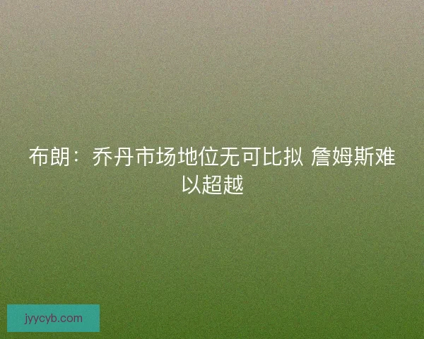 布朗：乔丹市场地位无可比拟 詹姆斯难以超越