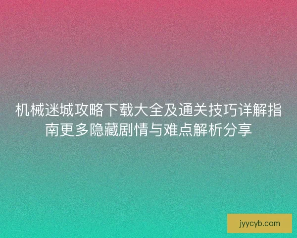 机械迷城攻略下载大全及通关技巧详解指南更多隐藏剧情与难点解析分享