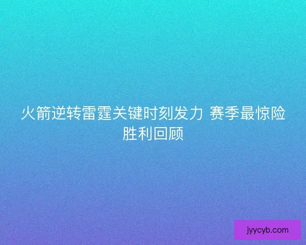 火箭逆转雷霆关键时刻发力 赛季最惊险胜利回顾