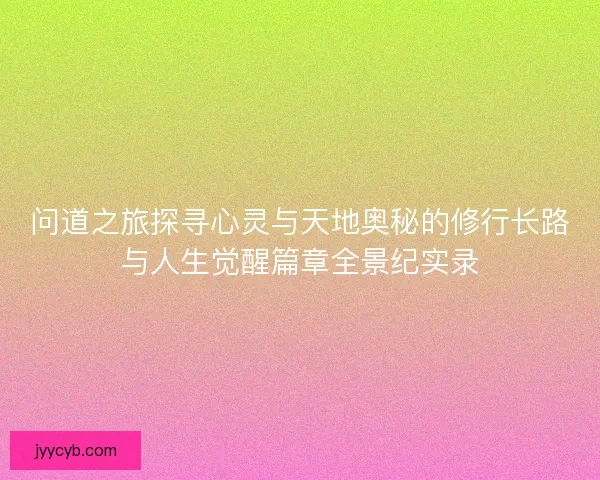 问道之旅探寻心灵与天地奥秘的修行长路与人生觉醒篇章全景纪实录
