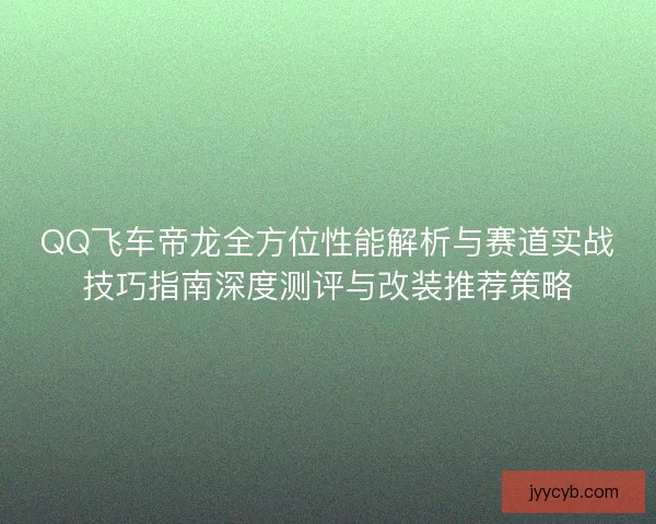 QQ飞车帝龙全方位性能解析与赛道实战技巧指南深度测评与改装推荐策略