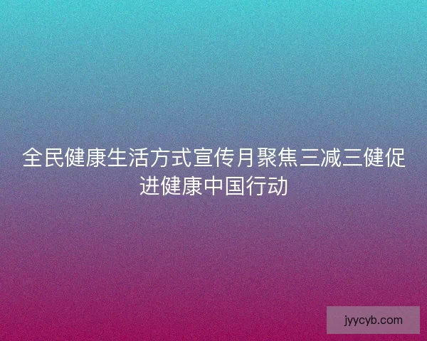 全民健康生活方式宣传月聚焦三减三健促进健康中国行动