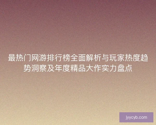 最热门网游排行榜全面解析与玩家热度趋势洞察及年度精品大作实力盘点
