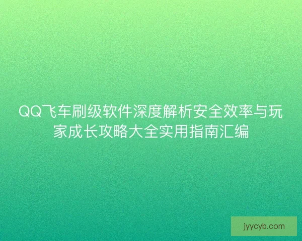 QQ飞车刷级软件深度解析安全效率与玩家成长攻略大全实用指南汇编