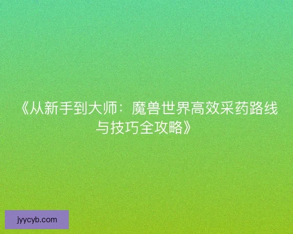 《从新手到大师：魔兽世界高效采药路线与技巧全攻略》