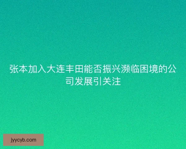 张本加入大连丰田能否振兴濒临困境的公司发展引关注