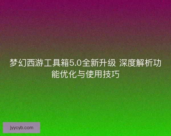 梦幻西游工具箱5.0全新升级 深度解析功能优化与使用技巧
